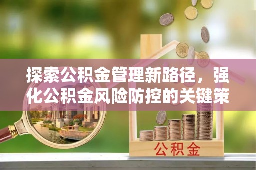 宁明探索公积金管理新路径，强化公积金风险防控的关键策略