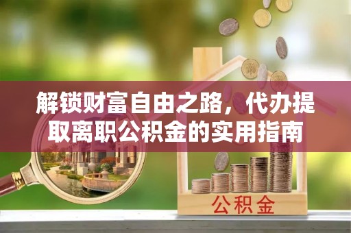 宁明解锁财富自由之路，代办提取离职公积金的实用指南