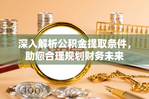 宁明深入解析公积金提取条件，助您合理规划财务未来