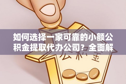 宁明如何选择一家可靠的小额公积金提取代办公司？全面解析与指南