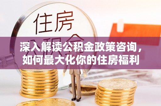 宁明深入解读公积金政策咨询，如何最大化你的住房福利