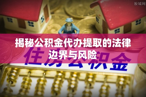 宁明揭秘公积金代办提取的法律边界与风险