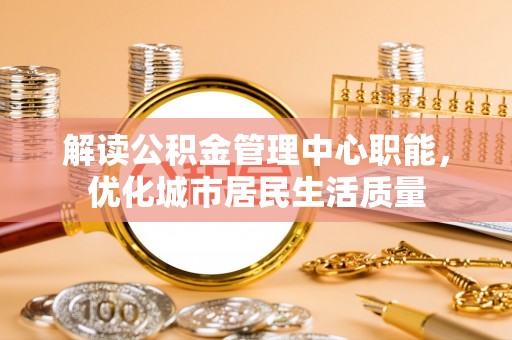 宁明解读公积金管理中心职能，优化城市居民生活质量