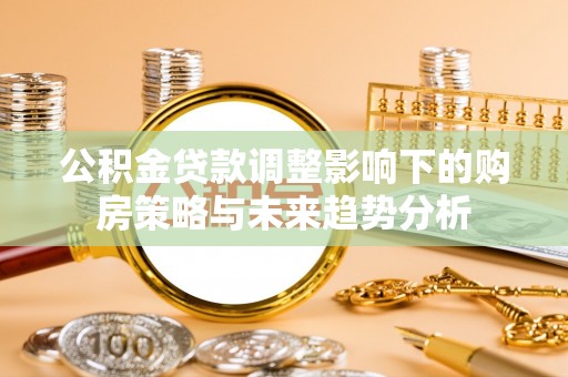 宁明公积金贷款调整影响下的购房策略与未来趋势分析