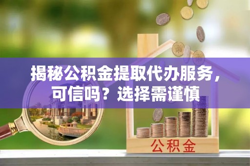 宁明揭秘公积金提取代办服务，可信吗？选择需谨慎