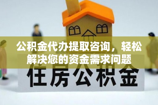 宁明公积金代办提取咨询，轻松解决您的资金需求问题