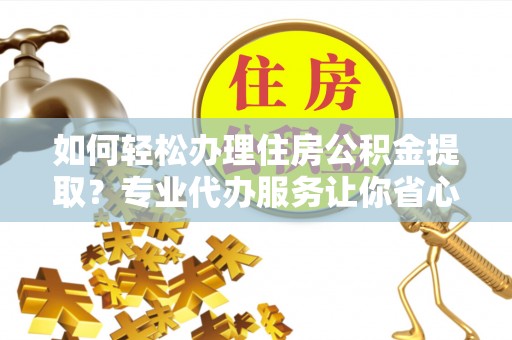 宁明如何轻松办理住房公积金提取？专业代办服务让你省心无忧