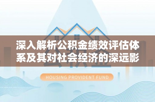 宁明深入解析公积金绩效评估体系及其对社会经济的深远影响