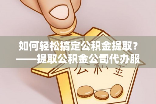 宁明如何轻松搞定公积金提取？——提取公积金公司代办服务全解析