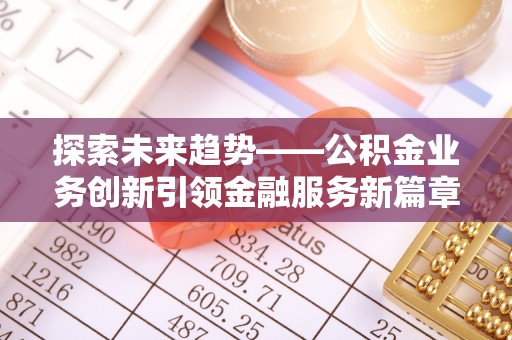 宁明探索未来趋势——公积金业务创新引领金融服务新篇章