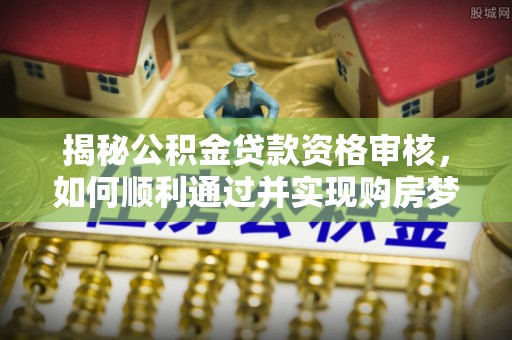 宁明揭秘公积金贷款资格审核，如何顺利通过并实现购房梦想