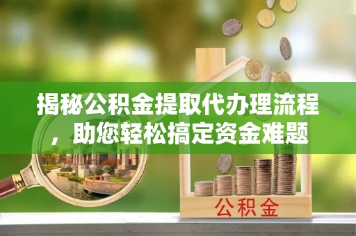 宁明揭秘公积金提取代办理流程，助您轻松搞定资金难题