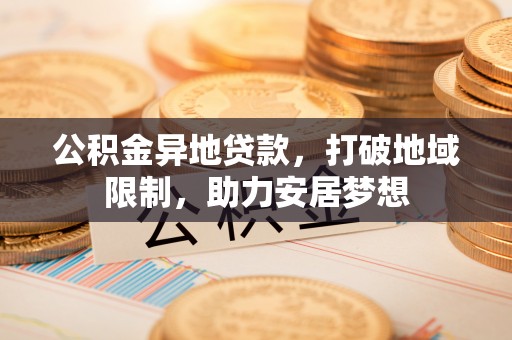 宁明公积金异地贷款，打破地域限制，助力安居梦想