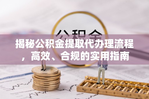 宁明揭秘公积金提取代办理流程，高效、合规的实用指南