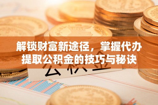 宁明解锁财富新途径，掌握代办提取公积金的技巧与秘诀