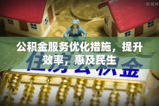 宁明公积金服务优化措施，提升效率，惠及民生