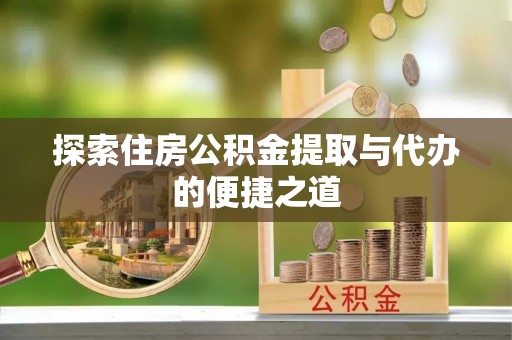 宁明探索住房公积金提取与代办的便捷之道