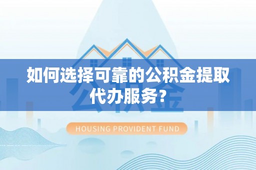 宁明如何选择可靠的公积金提取代办服务？