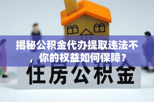 宁明揭秘公积金代办提取违法不，你的权益如何保障？
